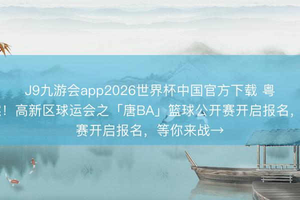J9九游会app2026世界杯中国官方下载 粤BA情怀再燃！高新区球运会之「唐BA」篮球公开赛开启报名，等你来战→