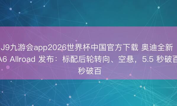 J9九游会app2026世界杯中国官方下载 奥迪全新 A6 Allroad 发布：标配后轮转向、空悬，5.5 秒破百