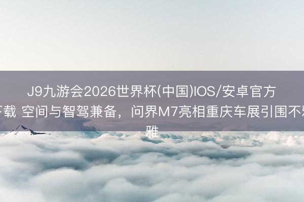 J9九游会2026世界杯(中国)IOS/安卓官方下载 空间与智驾兼备，问界M7亮相重庆车展引围不雅