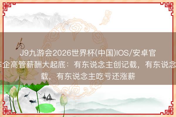 J9九游会2026世界杯(中国)IOS/安卓官方下载 全球车企高管薪酬大起底:有东说念主创记载,有东说念主吃亏还涨薪