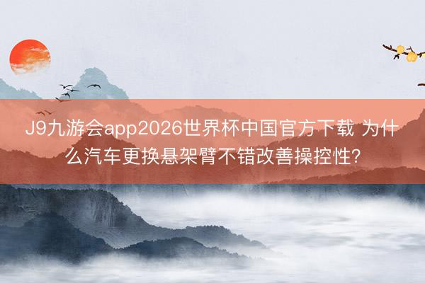 J9九游会app2026世界杯中国官方下载 为什么汽车更换悬架臂不错改善操控性？