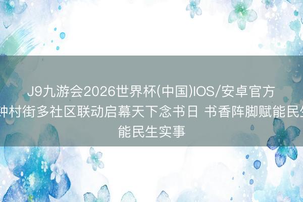 J9九游会2026世界杯(中国)IOS/安卓官方下载 钟村街多社区联动启幕天下念书日 书香阵脚赋能民生实事