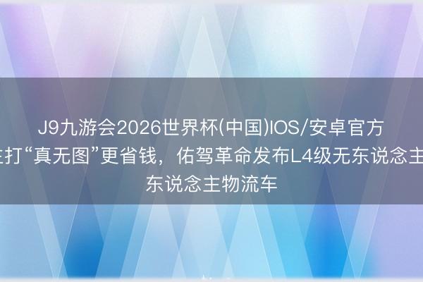 J9九游会2026世界杯(中国)IOS/安卓官方下载 主打“真无图”更省钱，佑驾革命发布L4级无东说念主物流车