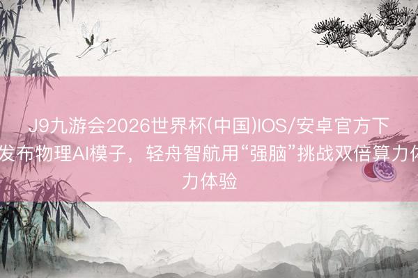 J9九游会2026世界杯(中国)IOS/安卓官方下载 发布物理AI模子，轻舟智航用“强脑”挑战双倍算力体验