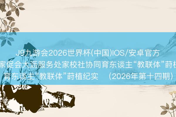 J9九游会2026世界杯(中国)IOS/安卓官方下载 大沥行径｜南海区家促会大沥服务处家校社协同育东谈主“教联体”莳植纪实  （2026年第十四期）