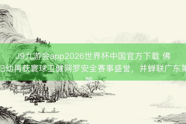 J9九游会app2026世界杯中国官方下载 佛山妇幼再获寰球卫健网罗安全赛事盛誉，并蝉联广东第一