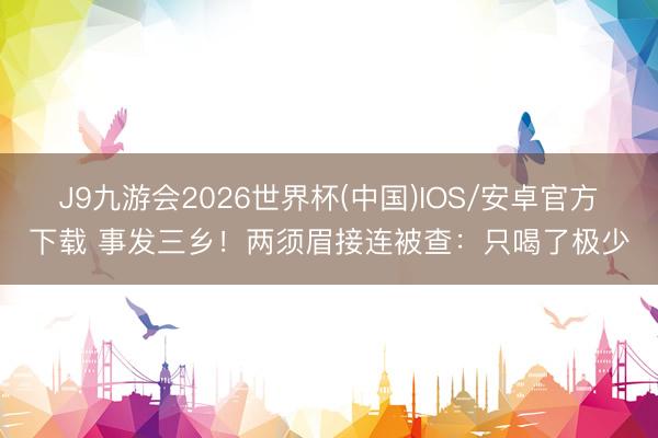 J9九游会2026世界杯(中国)IOS/安卓官方下载 事发三乡!两须眉接连被查:只喝了极少