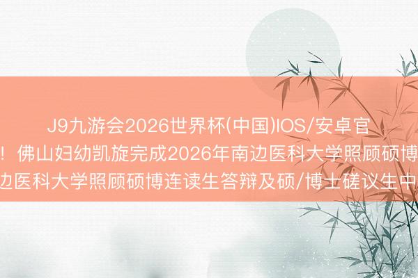 J9九游会2026世界杯(中国)IOS/安卓官方下载 严把培养质地关！佛山妇幼凯旋完成2026年南边医科大学照顾硕博连读生答辩及硕/博士磋议生中期考查