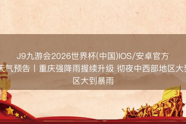 J9九游会2026世界杯(中国)IOS/安卓官方下载 天气预告丨重庆强降雨握续升级 彻夜中西部地区大到暴雨