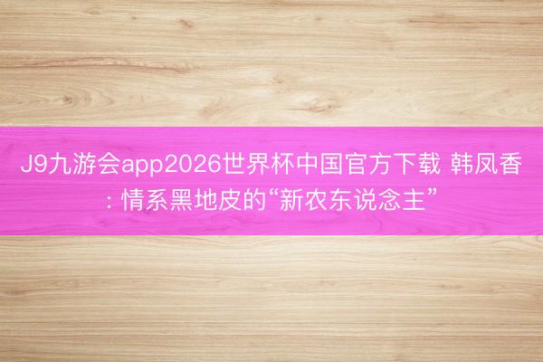 J9九游会app2026世界杯中国官方下载 韩凤香: 情系黑地皮的“新农东说念主”