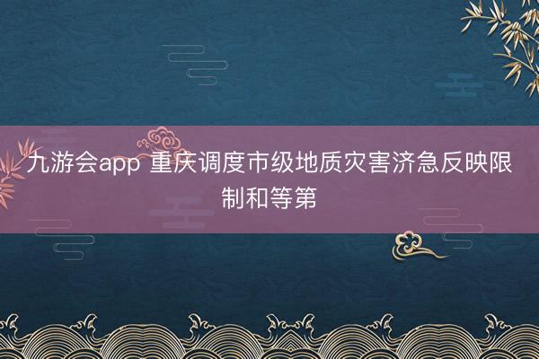 九游会app 重庆调度市级地质灾害济急反映限制和等第