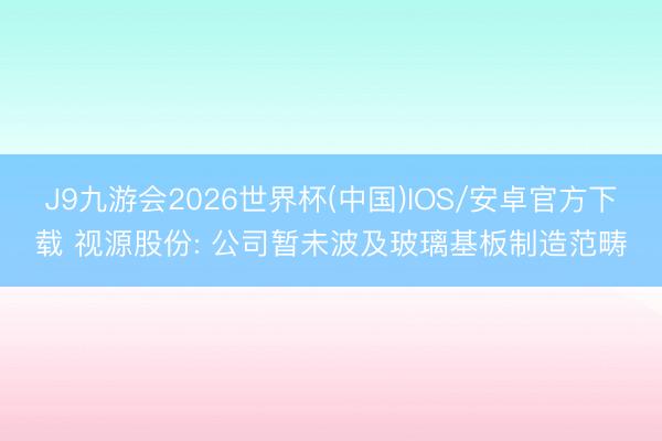 J9九游会2026世界杯(中国)IOS/安卓官方下载 视源股份: 公司暂未波及玻璃基板制造范畴