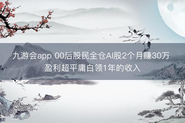 九游会app 00后股民全仓AI股2个月赚30万 盈利超平庸白领1年的收入