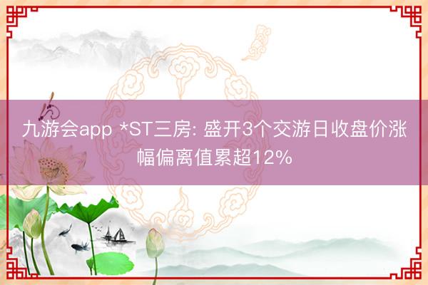 九游会app *ST三房: 盛开3个交游日收盘价涨幅偏离值累超12%
