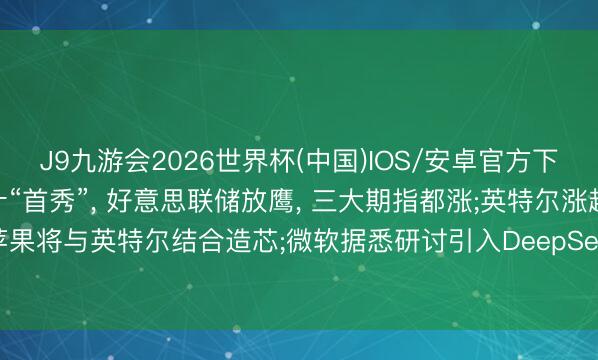 J9九游会2026世界杯(中国)IOS/安卓官方下载 [好意思股盘前]沃什“首秀”， 好意思联储放鹰， 三大期指都涨;英特尔涨超8%， 特朗普称苹果将与英特尔结合造芯;微软据悉研讨引入DeepSeek;好意思光科技、迈威尔科技均涨近4.6%