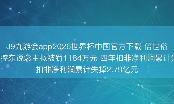 J9九游会app2026世界杯中国官方下载 倍世俗“不世俗”: 实控东说念主拟被罚1184万元 四年扣非净利润累计失掉2.79亿元