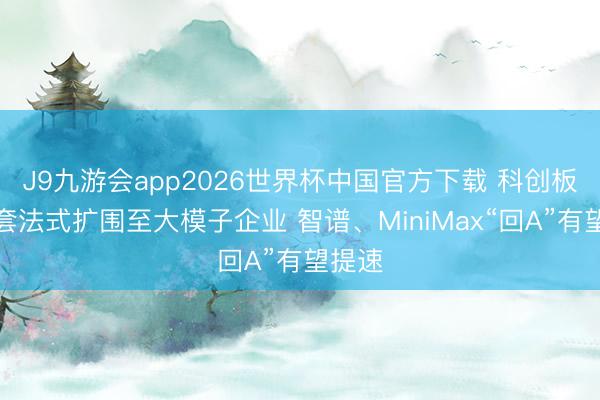 J9九游会app2026世界杯中国官方下载 科创板第五套法式扩围至大模子企业 智谱、MiniMax“回A”有望提速