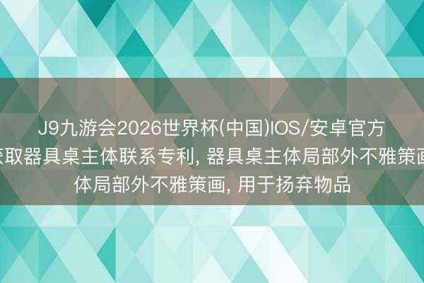 J9九游会2026世界杯(中国)IOS/安卓官方下载 乐歌股份获取器具桌主体联系专利， 器具桌主体局部外不雅策画， 用于扬弃物品
