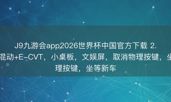 J9九游会app2026世界杯中国官方下载 2.5L油电混动+E-CVT，小桌板，文娱屏，取消物理按键，坐等新车
