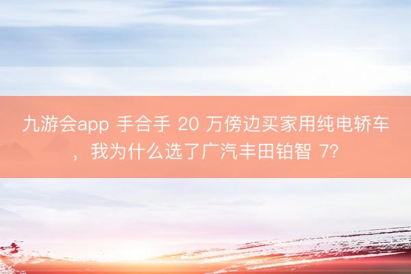 九游会app 手合手 20 万傍边买家用纯电轿车，我为什么选了广汽丰田铂智 7？
