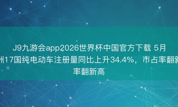 J9九游会app2026世界杯中国官方下载 5月欧洲17国纯电动车注册量同比上升34.4%,市占率翻新高