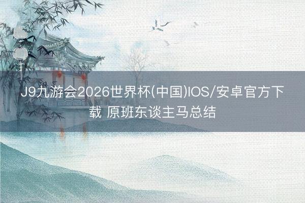 J9九游会2026世界杯(中国)IOS/安卓官方下载 原班东谈主马总结