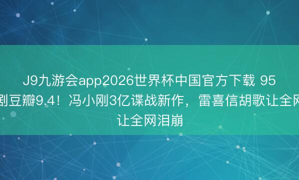 J9九游会app2026世界杯中国官方下载 95年神剧豆瓣9.4!冯小刚3亿谍战新作,雷喜信胡歌让全网泪崩