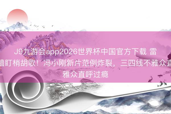 J9九游会app2026世界杯中国官方下载 雷喜信爬墙盯梢胡歌!冯小刚新片范例炸裂,三四线不雅众直呼过瘾
